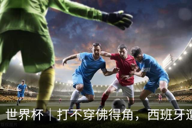 世界杯｜打不穿佛得角，西班牙遭遇“系统局”?