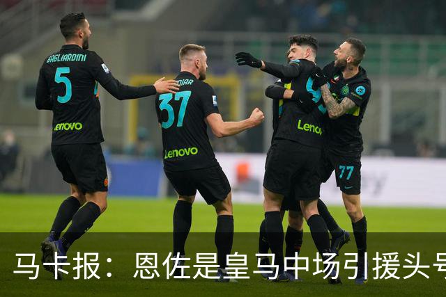 马卡报：恩佐是皇马中场引援头号目标，球员估价不低于1.2亿欧